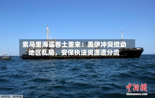 索马里海盗卷土重来：美伊冲突搅动地区乱局，安保执法资源遭分流