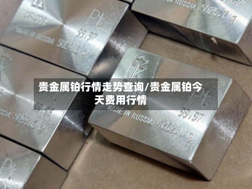 贵金属铂行情走势查询/贵金属铂今天费用行情