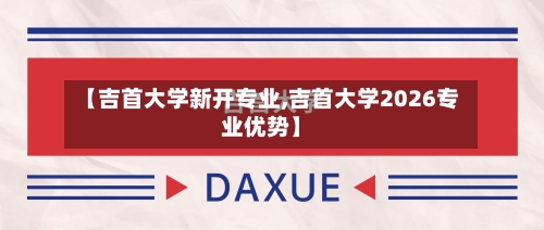 【吉首大学新开专业,吉首大学2026专业优势】
