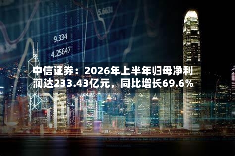 中信证券：2026年上半年归母净利润达233.43亿元，同比增长69.6%-第2张图片