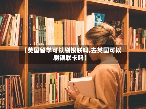【英国留学可以刷银联吗,去英国可以刷银联卡吗】