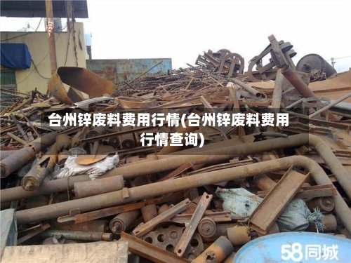 台州锌废料费用行情(台州锌废料费用行情查询)