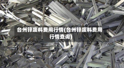 台州锌废料费用行情(台州锌废料费用行情查询)-第2张图片