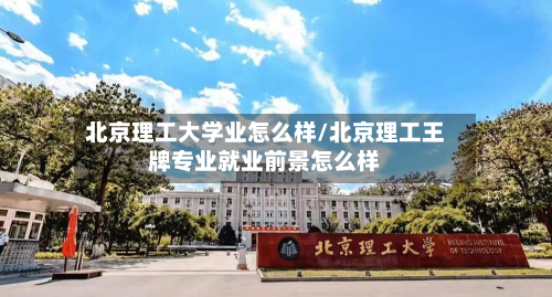 北京理工大学业怎么样/北京理工王牌专业就业前景怎么样-第3张图片