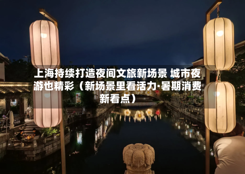 上海持续打造夜间文旅新场景 城市夜游也精彩（新场景里看活力·暑期消费新看点）
