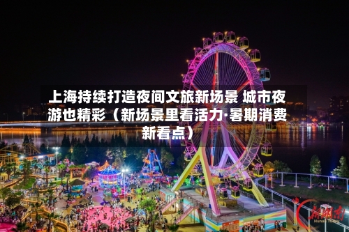 上海持续打造夜间文旅新场景 城市夜游也精彩（新场景里看活力·暑期消费新看点）-第3张图片
