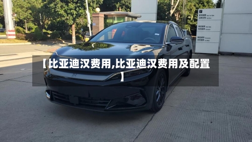 【比亚迪汉费用,比亚迪汉费用及配置】
