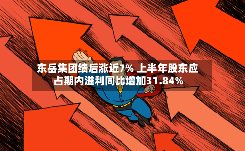 东岳集团绩后涨近7% 上半年股东应占期内溢利同比增加31.84%-第1张图片