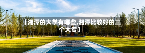 【湘潭的大学有哪些,湘潭比较好的三个大专】-第2张图片