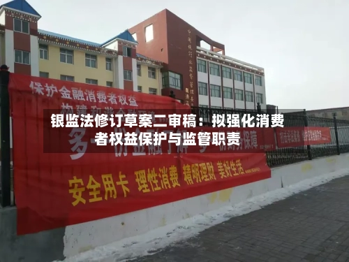 银监法修订草案二审稿：拟强化消费者权益保护与监管职责-第2张图片