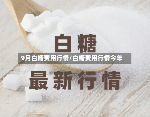 9月白糖费用行情/白糖费用行情今年