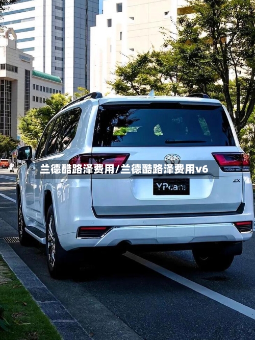 兰德酷路泽费用/兰德酷路泽费用v6