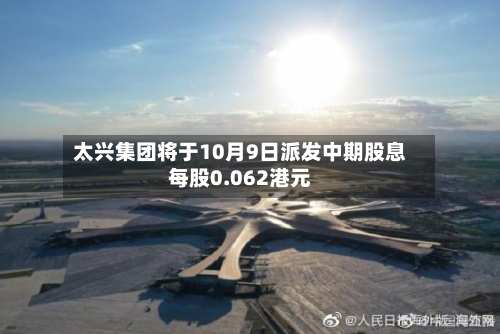 太兴集团将于10月9日派发中期股息每股0.062港元-第1张图片