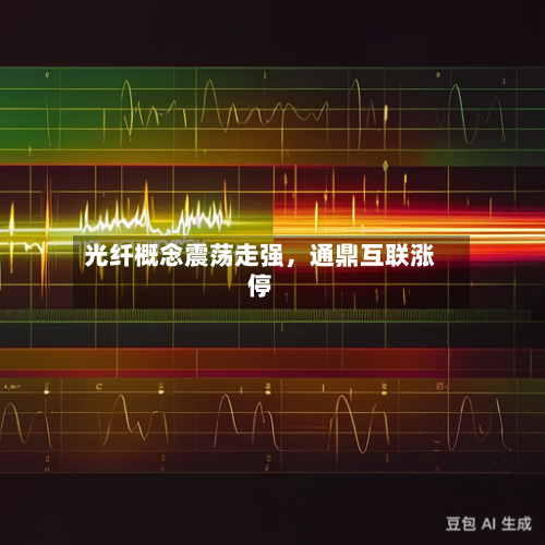 光纤概念震荡走强	，通鼎互联涨停-第2张图片