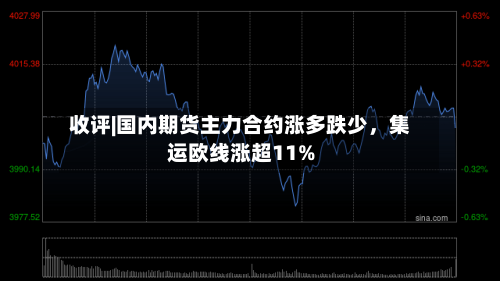 收评|国内期货主力合约涨多跌少，集运欧线涨超11%-第1张图片