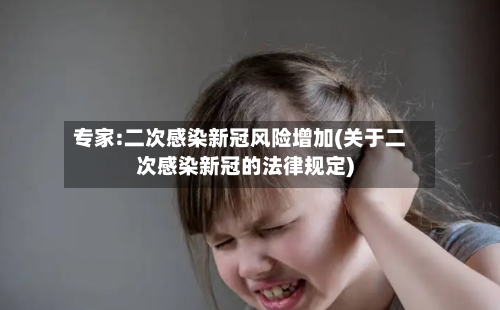 专家:二次感染新冠风险增加(关于二次感染新冠的法律规定)