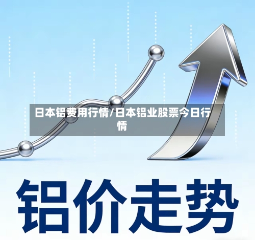 日本铝费用行情/日本铝业股票今日行情