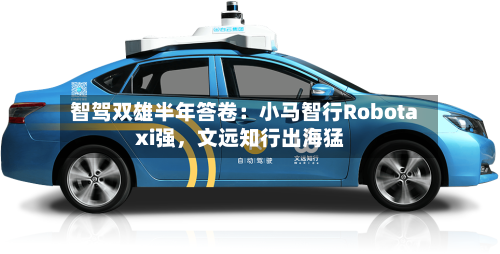 智驾双雄半年答卷：小马智行Robotaxi强，文远知行出海猛